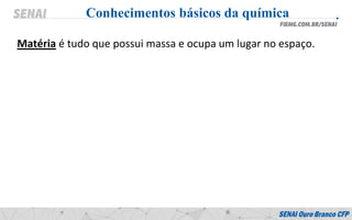 Matéria é tudo que possui massa e ocupa um lugar no espaço.
Conhecimentos básicos da química
 