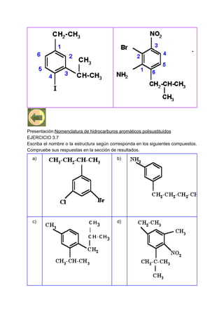 Presentación:​Nomenclatura de hidrocarburos aromáticos polisustituídos
EJERCICIO 3.7
Escriba el nombre o la estructura según corresponda en los siguientes compuestos.
Compruebe sus respuestas en la sección de resultados.
a) b)
c) d)
 