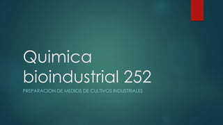Quimica
bioindustrial 252
PREPARACION DE MEDIOS DE CULTIVOS INDUSTRIALES
 
