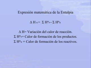 Expresión matemática de la Entalpia
Δ H R = Σ HᵒP - Σ HᵒR
Δ H= Variación del calor de reacción.
Σ HᵒP= Calor de formación de los productos.
Σ HᵒR = Calor de formación de los reactivos.
 