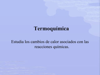 Termoquímica
Estudia los cambios de calor asociados con las
reacciones químicas.
 