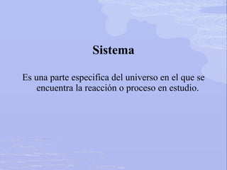 Sistema
Es una parte especifica del universo en el que se
encuentra la reacción o proceso en estudio.
 