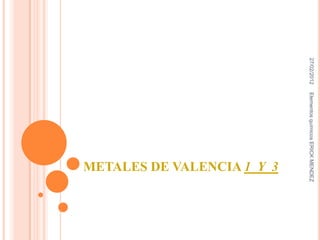 27/02/2012   Elementos químicos ERICK MENDEZ
                                     METALES DE VALENCIA 1 Y 3
 