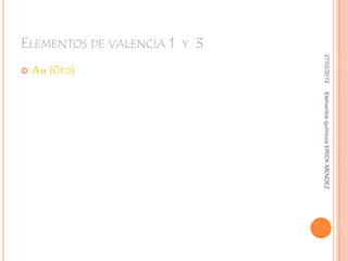 27/02/2012   Elementos químicos ERICK MENDEZ
ELEMENTOS DE VALENCIA 1 Y 3
                                Au (Oro)
                                  
 