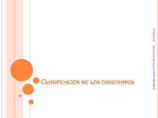 27/02/2012   Elementos químicos ERICK MENDEZ
                                   CLASIFICACIÓN DE LOS OXIGENADOS
 