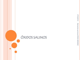 27/02/2012   Elementos químicos ERICK MENDEZ
                             ÓXIDOS SALINOS
 