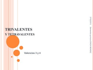27/02/2012
                           Elementos químicos ERICK MENDEZ
TRIVALENTES
Y TETRAVALENTES




         Valencias 3 y 4
 