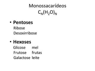 Monossacarídeos
            CN(H2O)N
• Pentoses
 Ribose
 Desoxirribose

• Hexoses
 Glicose mel
 Frutose frutas
 Galactose leite
 