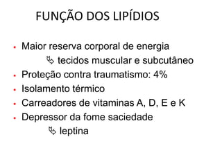 FUNÇÃO DOS LIPÍDIOS

   Maior reserva corporal de energia
          tecidos muscular e subcutâneo
   Proteção contra traumatismo: 4%
   Isolamento térmico
   Carreadores de vitaminas A, D, E e K
   Depressor da fome saciedade
           leptina
 
