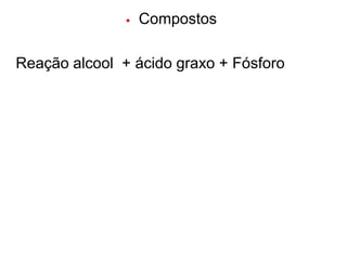    Compostos

Reação alcool + ácido graxo + Fósforo
 