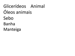 Glicerídeos Animal
Óleos animais
Sebo
Banha
Manteiga
 
