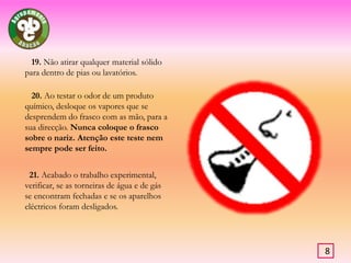   16. Usar a hotte (fig.1) para experiências em que ocorra alibertação de gases ou vapores.  17. Sempre que for necessário diluir um ácido concentrado, devemos adicionar lentamente e sob agitação o ácido sobre a água, nunca o contrário.         18. No aquecimento de um tubo de ensaio contendo qualquer substância, não voltar a extremidade aberta do tubo para si ou para outra pessoa próxima.Fig.17