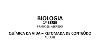 BIOLOGIA
1ª SÉRIE
FRANCIELI AZEREDO
QUÍMICA DA VIDA – RETOMADA DE CONTEÚDO
AULA 09
 