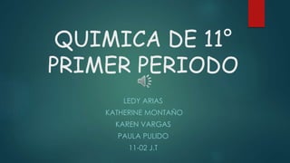 QUIMICA DE 11°
PRIMER PERIODO
LEDY ARIAS
KATHERINE MONTAÑO
KAREN VARGAS
PAULA PULIDO
11-02 J.T
 