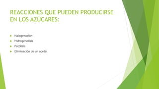  Halogenación
 Hidrogenolisis
 Fotolisis
 Eliminación de un acetal
REACCIONES QUE PUEDEN PRODUCIRSE
EN LOS AZÚCARES:
 