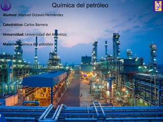 Química del petróleo
Alumno: Manuel Octavio Hernández
Catedrático: Carlos Barrera
Universidad: Universidad del Atlántico
Materia: Química del petróleo
 
