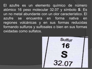 El azufre se puede encontrar frecuentemente en la naturaleza en forma de
sulfuros. Durante diversos procesos se añaden al ...