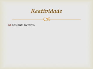 
 Bastante Reativo
Reatividade
 