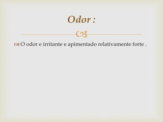 
 O odor e irritante e apimentado relativamente forte .
Odor :
 
