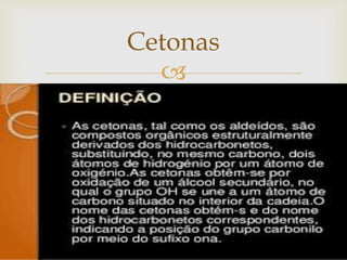 
 Cetonas são substancias orgânicas onde o grupo
funcional carbonila se encontra ligado a dois átomos
de carbono
Cetonas
 