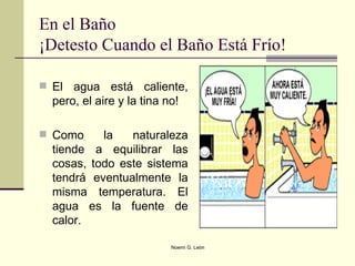 En el Baño ¡Detesto Cuando el Baño Está Frío! El agua está caliente, pero, el aire y la tina no!  Como la naturaleza tiende a equilibrar las cosas, todo este sistema tendrá eventualmente la misma temperatura. El agua es la fuente de calor.  