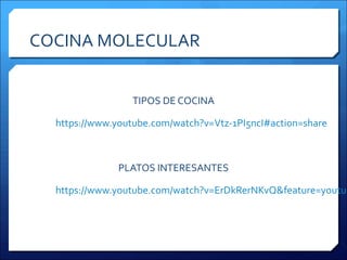 COCINA MOLECULAR
TIPOS DE COCINA
https://www.youtube.com/watch?v=Vtz-1PI5ncI#action=share
PLATOS INTERESANTES
https://www.youtube.com/watch?v=ErDkRerNKvQ&feature=youtu.
 