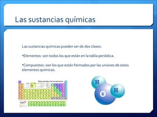 Las sustancias químicas
.
Las sustancias químicas pueden ser de dos clases:
•Elementos: son todos los que están en la tabla periódica.
•Compuestos: son los que están formados por las uniones de estos
elementos químicos.
 