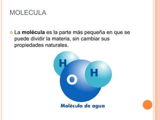 MOLECULA
 La molécula es la parte más pequeña en que se
puede dividir la materia, sin cambiar sus
propiedades naturales.
 