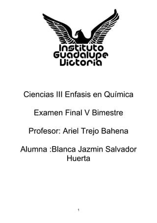 1
Ciencias III Enfasis en Química
Examen Final V Bimestre
Profesor: Ariel Trejo Bahena
Alumna :Blanca Jazmin Salvador
Huerta
 