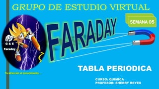 G & E
Faraday
Tu atracción al conocimiento…
SEMANA 05
TABLA PERIODICA
CURSO: QUIMICA
PROFESOR: SHERRY REYES
 