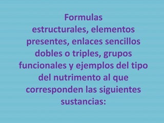 Formulas
estructurales, elementos
presentes, enlaces sencillos
dobles o triples, grupos
funcionales y ejemplos del tipo
del nutrimento al que
corresponden las siguientes
sustancias:
 