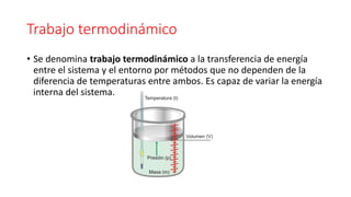 Trabajo termodinámico
• Se denomina trabajo termodinámico a la transferencia de energía
entre el sistema y el entorno por métodos que no dependen de la
diferencia de temperaturas entre ambos. Es capaz de variar la energía
interna del sistema.
 