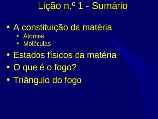 2
Lição n.º 1 - SumárioLição n.º 1 - Sumário
• A constituição da matéria
• Átomos
• Moléculas
• Estados físicos da matéria
• O que é o fogo?
• Triângulo do fogo
 