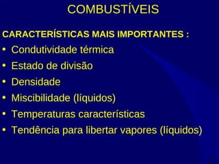 21
COMBUSTÍVEIS
CARACTERÍSTICAS MAIS IMPORTANTES :
• Condutividade térmica
• Estado de divisão
• Densidade
• Miscibilidade (líquidos)
• Temperaturas características
• Tendência para libertar vapores (líquidos)
 