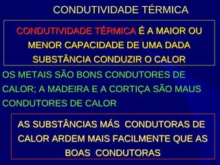 22
CONDUTIVIDADE TÉRMICA
CONDUTIVIDADE TÉRMICA É A MAIOR OU
MENOR CAPACIDADE DE UMA DADA
SUBSTÂNCIA CONDUZIR O CALOR
CONDUTIVIDADE TÉRMICA É A MAIOR OU
MENOR CAPACIDADE DE UMA DADA
SUBSTÂNCIA CONDUZIR O CALOR
OS METAIS SÃO BONS CONDUTORES DE
CALOR; A MADEIRA E A CORTIÇA SÃO MAUS
CONDUTORES DE CALOR
AS SUBSTÂNCIAS MÁS CONDUTORAS DE
CALOR ARDEM MAIS FACILMENTE QUE AS
BOAS CONDUTORAS
AS SUBSTÂNCIAS MÁS CONDUTORAS DE
CALOR ARDEM MAIS FACILMENTE QUE AS
BOAS CONDUTORAS
 