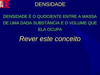 24
DENSIDADE
DENSIDADE É O QUOCIENTE ENTRE A MASSA
DE UMA DADA SUBSTÂNCIA E O VOLUME QUE
ELA OCUPA
Rever este conceito
 