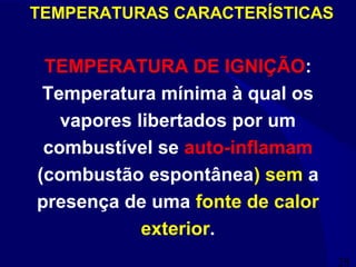 28
TEMPERATURA DE IGNIÇÃO:
Temperatura mínima à qual os
vapores libertados por um
combustível se auto-inflamam
(combustão espontânea) sem a
presença de uma fonte de calor
exterior.
TEMPERATURAS CARACTERÍSTICAS
 