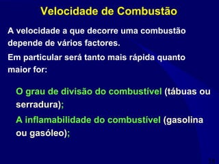 38
Velocidade de Combustão
O grau de divisão do combustível (tábuas ou
serradura);
A inflamabilidade do combustível (gasolina
ou gasóleo);
A velocidade a que decorre uma combustão
depende de vários factores.
Em particular será tanto mais rápida quanto
maior for:
 