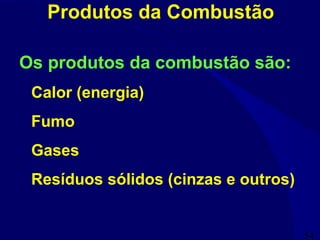 54
Produtos da Combustão
Os produtos da combustão são:
Calor (energia)
Fumo
Gases
Resíduos sólidos (cinzas e outros)
 