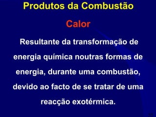 55
Produtos da Combustão
Calor
Resultante da transformação de
energia química noutras formas de
energia, durante uma combustão,
devido ao facto de se tratar de uma
reacção exotérmica.
 
