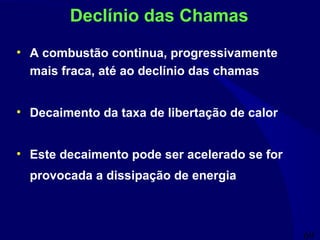 69
Declínio das Chamas
• A combustão continua, progressivamente
mais fraca, até ao declínio das chamas
• Decaimento da taxa de libertação de calor
• Este decaimento pode ser acelerado se for
provocada a dissipação de energia
 