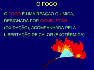 7
O FOGO
O FOGO É UMA REAÇÃO QUÍMICA,
DESIGNADA POR COMBUSTÃO
(OXIDAÇÃO), ACOMPANHADA PELA
LIBERTAÇÃO DE CALOR (EXOTÉRMICA)
 