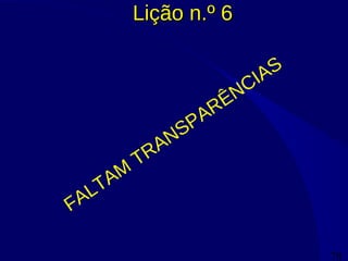 78
Lição n.º 6Lição n.º 6
FALTAM
TRANSPARÊNCIAS
 