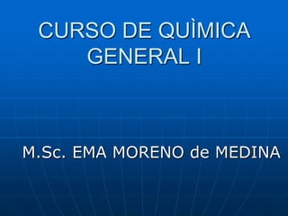 CURSO DE QUÌMICA
    GENERAL I



M.Sc. EMA MORENO de MEDINA
 
