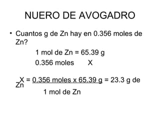 NUERO DE AVOGADRO
• Cuantos g de Zn hay en 0.356 moles de
Zn?
1 mol de Zn = 65.39 g
0.356 moles X
X = 0.356 moles x 65.39 g = 23.3 g de
Zn
1 mol de Zn
 