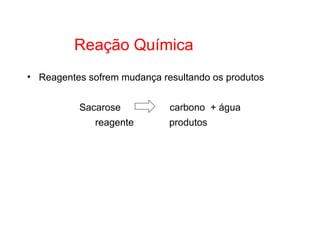 Reação Química  Reagentes sofrem mudança resultando os produtos Sacarose  carbono  + água reagente   produtos 