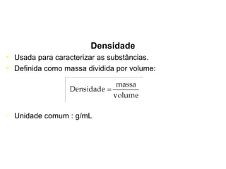 Densidade Usada para caracterizar as substâncias. Definida como massa dividida por volume: Unidade comum : g/mL 
