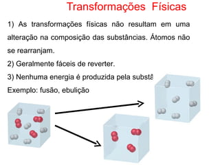 Transformações  Físicas 1)  As transformações físicas não resultam em uma alteração na composição das substâncias.  Átomos não se rearranjam. 2) Geralmente fáceis de reverter. 3) Nenhuma energia é produzida pela substância Exemplo: fusão, ebulição  