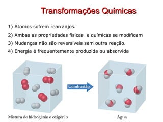 Transformações Químicas 1) Átomos sofrem rearranjos.  2) Ambas as propriedades físicas  e químicas se modificam 3) Mudanças não são reversíveis sem outra reação. 4) Energia é frequentemente produzida ou absorvida 