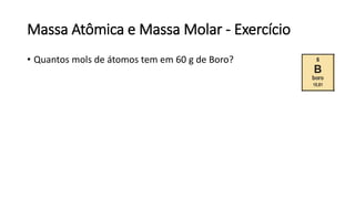 Massa Atômica e Massa Molar - Exercício
• Quantos mols de átomos tem em 60 g de Boro?
 